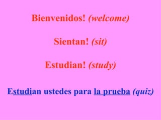 Bienvenidos!  (welcome) Sientan!  (sit) Estudian!  (study) E studi an ustedes para  la prueba   (quiz) 