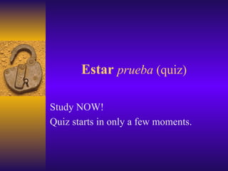 Estar   prueba  (quiz) Study NOW! Quiz starts in only a few moments. 