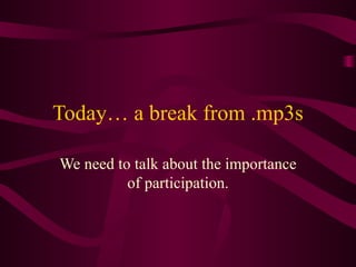 Today… a break from .mp3s We need to talk about the importance of participation. 