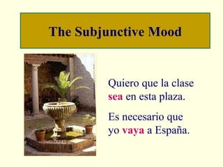 The Subjunctive Mood Quiero que la clase  sea  en esta plaza. Es necesario que yo  vaya  a España. 