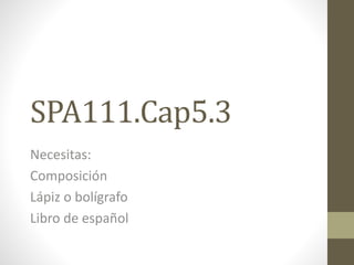 SPA111.Cap5.3
Necesitas:
Composición
Lápiz o bolígrafo
Libro de español
 