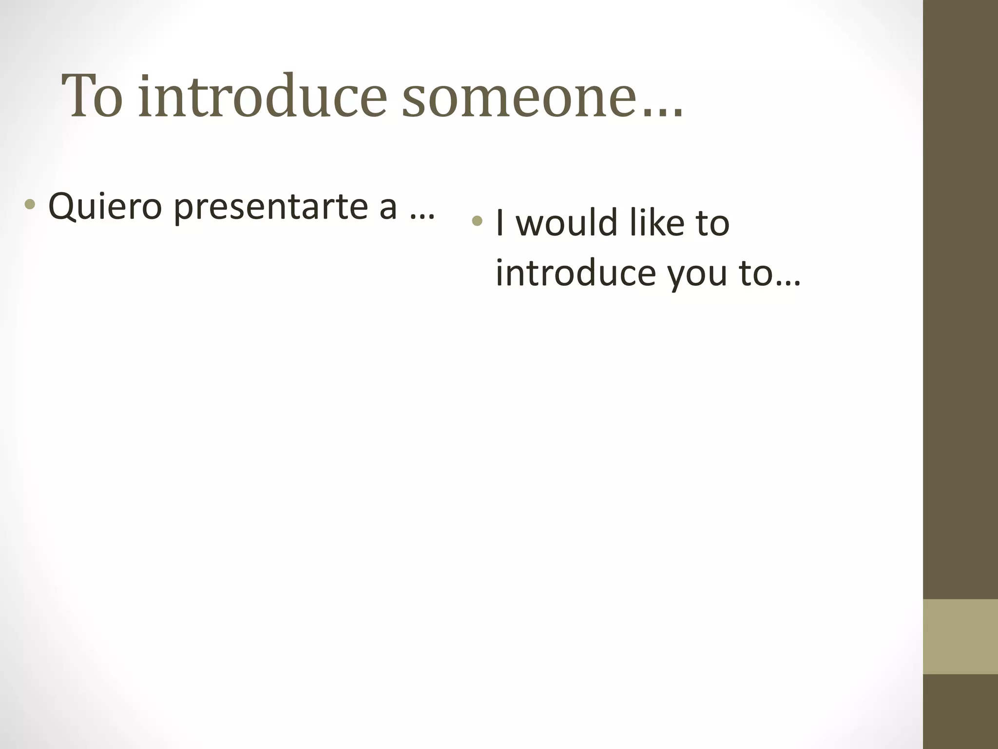 To introduce someone…
• Quiero presentarte a … • I would like to
introduce you to…
 