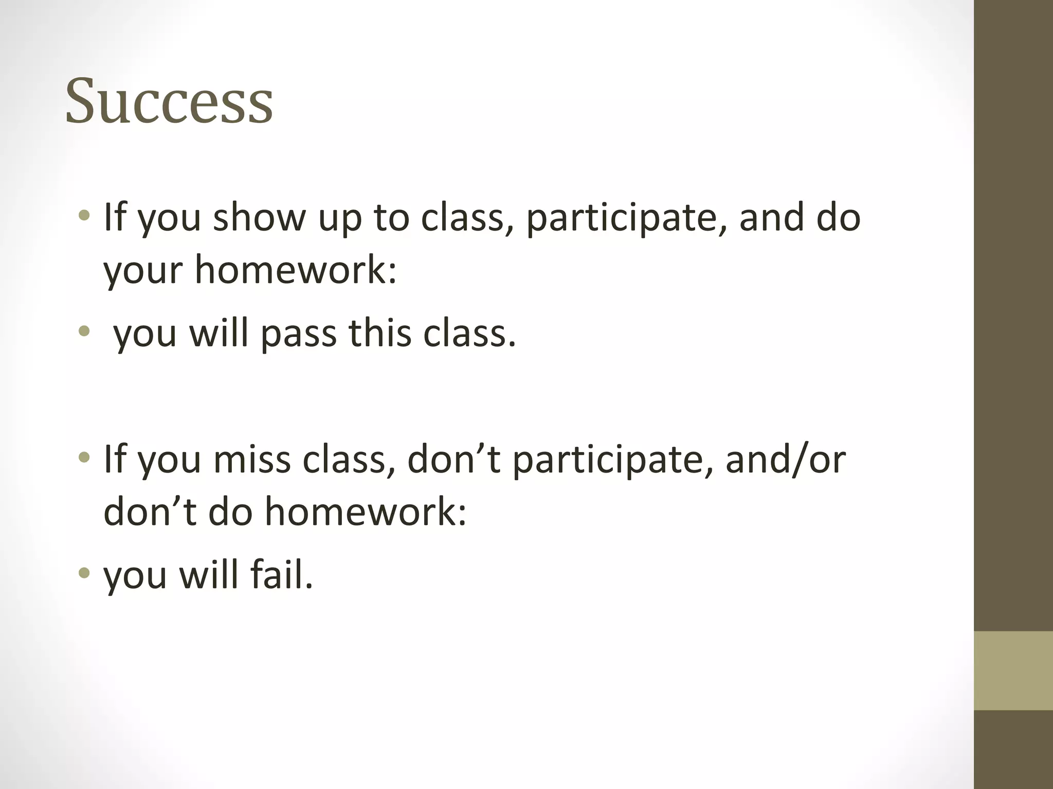 Success
• If you show up to class, participate, and do
your homework:
• you will pass this class.
• If you miss class, don’t participate, and/or
don’t do homework:
• you will fail.
 