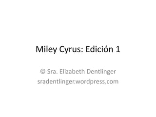Miley Cyrus: Edición 1
© Sra. Elizabeth Dentlinger
sradentlinger.wordpress.com
 