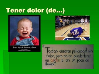 Tener dolor (de…)
 