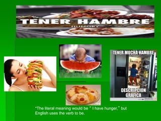 *The literal meaning would be “ I have hunger,” but
English uses the verb to be.
 