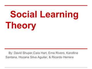 Social Learning
Theory

  By: David Shuper,Cara Hart, Erna Rivero, Karolline
Santana, Hozana Silva Aguilar, & Ricardo Herrera
 