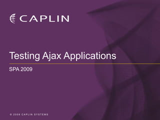 Testing Ajax Applications
SPA 2009




© 2009 CAPLIN SYSTEMS
 