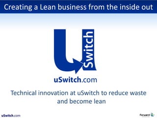 Creating a Lean business from the inside out Technical innovation at uSwitch to reduce waste and become lean 
