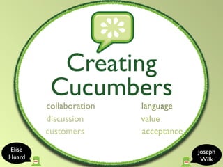 Creating
         Cucumbers
        collaboration   language
        discussion      value
        customers       acceptance
Elise                                Joseph
Huard                                 Wilk
 
