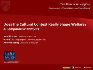 Department of Social Policy and Social Work

Does the Cultural Context Really Shape Welfare?
A Comparative Analysis
John Hudson University of York, UK
Nam K. Jo SungKongHoe University, South Korea
Antonia Keung University of York, UK

Award ES/J00460X/1
spsw.york

@spsw

 