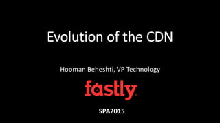 Evolution  of  the  CDN
Hooman  Beheshti,  VP  Technology
SPA2015
 