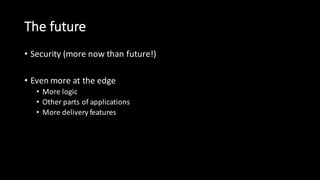 The  future
• Security  (more  now  than  future!)
• Even  more  at  the  edge
• More  logic
• Other  parts  of  applications
• More  delivery  features
 