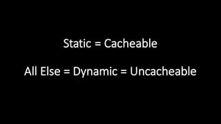 Static  =  Cacheable
All  Else  =  Dynamic  =  Uncacheable
 