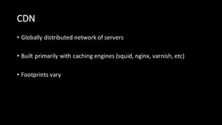 CDN
• Globally  distributed  network  of  servers
• Built  primarily  with  caching  engines  (squid,  nginx,  varnish,  etc)
• Footprints  vary
 