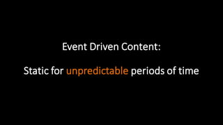 Static  for  unpredictable  periods  of  time
Event  Driven  Content:
 
