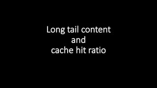 Long  tail  content  
and  
cache  hit  ratio
 