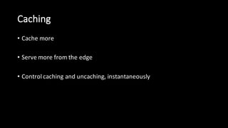 Caching
• Cache  more
• Serve  more  from  the  edge
• Control  caching  and  uncaching,  instantaneously  
 