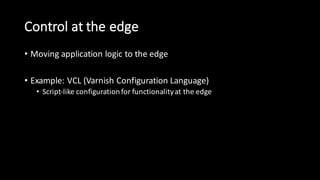 Control  at  the  edge
• Moving  application  logic  to  the  edge
• Example:  VCL  (Varnish  Configuration  Language)
• Script-­‐like  configuration  for  functionality  at  the  edge
 
