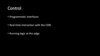 Control
• Programmatic  interfaces
• Real-­‐time  interaction  with  the  CDN
• Running  logic  at  the  edge
 