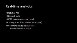 Real-­‐time  analytics
• Statistics  API
• Network  stats
• HTTP  stats  (status  codes,  etc)
• Caching  stats  (hits,  misses,  errors,  etc)
• Everything  has  to  be  real-­‐time
• Historic  data  is  also  a  must
 