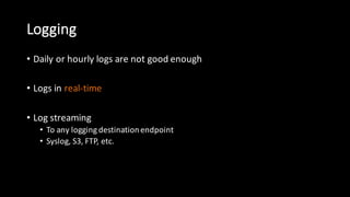 Logging
• Daily  or  hourly  logs  are  not  good  enough
• Logs  in  real-­‐time
• Log  streaming
• To  any  logging  destination  endpoint
• Syslog,  S3,  FTP,  etc.
 