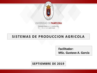 SISTEMAS DE PRODUCCION AGRICOLA
SEPTIEMBRE DE 2019
Facilitador:
MSc. Gustavo A. García
 
