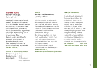 Salin de biosel

Wei Qi

Ganzkörper-Massage,

Ritual für das Wohlbefinden

Packung & Bad

von Körper & Geist

Ganzkörper-Massage, Packung & Bad

Genießen Sie diese Behandlung mit

emotionellen und sinnlichen

Ideal für alle, die sich gern bewegen

ausgewählten, pflegenden Essenzen,

Vitalität. Zu Beginn reinigt eine

und rasch Müdigkeit abbauen möchten.

die Körper und Geist gut tun und das

Massage mit der Synergie von

Freuen Sie sich auf die ganz spezielle

Neuerwachen Ihrer Kreativität anregen.

Zimt und Orange den Körper.

Ganzkörpermassage, eine auf ihre

Lassen Sie das Wei Qi auf sich einwirken

Daraufhin wird ein Peeling aus Zimt

individuellen Bedürfnisse abgestimmte

und erleben Sie anschließend

und Alge aufgetragen. Nach einem

Ganzkörper- Aromapackung und ein

eine spezielle Massage.

energetischen Yang-Zimtbad

entspannendes Ölbad.

Die Behandlung schenk Ihrer Haut

wird ein Körperbalsam auf Basis

Dadurch werden rasch Giftstoffe

mehr Leuchtkraft und verleiht Ihnen

von Spirulina und Sojaproteinen

abgebaut, die sonst häufig zu

mehr Leichtigkeit, sie dynamisiert

einmassiert, der mit weißer

Muskelverhärtungen führen.

den Energiekreislauf und stärkt Ihre

Wasserlilie und Lotus angereichert ist.

Diese Behandlung genießen Sie

Sinneswahrnehmung.

ca. 70 Minuten

warm umhüllt in einer Wärmedecke.

Wählen Sie Ihren persönlichen

2 Personen gleichzeitig

100 Min. Euro 110,–

Lieblingsduft für die Behandlung aus.

CEYLON Behandlung
Eine traditionelle südasiatische
Behandlung zum Nähren der

	

Euro 88,–
Euro 164,–

50 Minuten Euro 62,–

Wählen Sie nach Ihren Wünschen:

80 Minuten inkl. Rückenmassage Euro 90,–

Entspannung pur: 	Zitrone
Belebung total: 	Zimt
Leichtigkeit:	

Vanille, schwere

	

Beine, Muskelkater

15

 