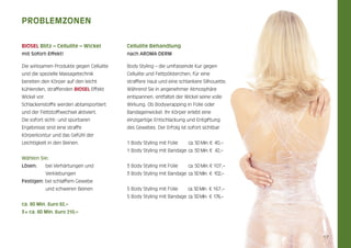 Problemzonen
BIOSEL Blitz – Cellulite – Wickel

Cellulite Behandlung

mit Sofort-Effekt!

nach AROMA DERM

Die wirksamen Produkte gegen Cellulite

Body Styling – die umfassende Kur gegen

und die spezielle Massagetechnik

Cellulite und Fettpölsterchen, für eine

bereiten den Körper auf den leicht

straffere Haut und eine schlankere Silhouette.

kühlenden, straffenden BIOSEL Effekt

Während Sie in angenehmer Atmosphäre

Wickel vor.

entspannen, entfaltet der Wickel seine volle

Schlackenstoffe werden abtansportiert

Wirkung. Ob Bodywrapping in Folie oder

und der Fettstoffwechsel aktiviert.

Bandagenwickel: Ihr Körper erlebt eine

Die sofort sicht- und spürbaren

einzigartige Entschlackung und Entgiftung

Ergebnisse sind eine straffe

des Gewebes. Der Erfolg ist sofort sichtbar.

Körperkontur und das Gefühl der
Leichtigkeit in den Beinen.

1 Body Styling mit Folie        ca. 50 Min.   40,–
€
1 Body Styling mit Bandage ca. 50 Min.     42,–
€

Wählen Sie:
Lösen: 	

bei Verhärtungen und

3 Body Styling mit Folie        ca. 50 Min.   107,–
€

	

Verklebungen

3 Body Styling mit Bandage ca. 50 Min.  €  102,–

Festigen: bei schlaffem Gewebe
	

und schweren Beinen

5 Body Styling mit Folie 	      ca. 50 Min.  € 167,–
5 Body Styling mit Bandage ca. 50 Min.  €   176,–

ca. 60 Min. Euro 82,–
3 × ca. 60 Min. Euro 210,–

17

 