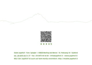 HHHHs

Hotel Jagdhof - Fam. Spögler - I-39020 Marling bei Meran - St. Felixweg 18 - Südtirol
tel +39 0473 44 71 77 - fax +39 0473 44 54 04 - info@jagdhof.it - www.jagdhof.it
NEU! Der Jagdhof ist auch auf dem Handy ersichtlich: http://mobile.jagdhof.it

 
