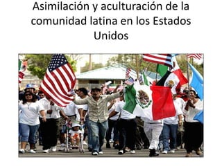 Asimilación y aculturación de la
comunidad latina en los Estados
Unidos

 
