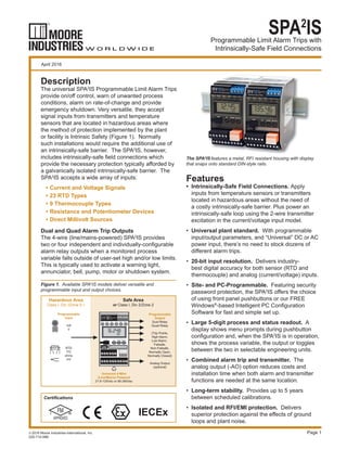 Programmable Limit Alarm Trips with
Intrinsically-Safe Field Connections
SPA2
IS
Page 1
The SPA2
IS features a metal, RFI resistant housing with display
that snaps onto standard DIN-style rails.
April 2016
Description
The universal SPA2
IS Programmable Limit Alarm Trips
provide on/off control, warn of unwanted process
conditions, alarm on rate-of-change and provide
emergency shutdown. Very versatile, they accept
signal inputs from transmitters and temperature
sensors that are located in hazardous areas where
the method of protection implemented by the plant
or facility is Intrinsic Safety (Figure 1). Normally
such installations would require the additional use of
an intrinsically-safe barrier. The SPA2
IS, however,
includes intrinsically-safe ﬁeld connections which
provide the necessary protection typically afforded by
a galvanically isolated intrinsically-safe barrier. The
SPA2
IS accepts a wide array of inputs:
• Current and Voltage Signals
• 23 RTD Types
• 9 Thermocouple Types
• Resistance and Potentiometer Devices
• Direct Millivolt Sources
Dual and Quad Alarm Trip Outputs
The 4-wire (line/mains-powered) SPA2
IS provides
two or four independent and individually-conﬁgurable
alarm relay outputs when a monitored process
variable falls outside of user-set high and/or low limits.
This is typically used to activate a warning light,
annunciator, bell, pump, motor or shutdown system.
Features
• Intrinsically-Safe Field Connections. Apply
inputs from temperature sensors or transmitters
located in hazardous areas without the need of
a costly intrinsically-safe barrier. Plus power an
intrinsically-safe loop using the 2-wire transmitter
excitation in the current/voltage input model.
• Universal plant standard. With programmable
input/output parameters, and “Universal” DC or AC
power input, there’s no need to stock dozens of
different alarm trips.
• 20-bit input resolution. Delivers industry-
best digital accuracy for both sensor (RTD and
thermocouple) and analog (current/voltage) inputs.
• Site- and PC-Programmable. Featuring security
password protection, the SPA2
IS offers the choice
of using front panel pushbuttons or our FREE
Windows®
-based Intelligent PC Conﬁguration
Software for fast and simple set up.
• Large 5-digit process and status readout. A
display shows menu prompts during pushbutton
conﬁguration and, when the SPA2
IS is in operation,
shows the process variable, the output or toggles
between the two in selectable engineering units.
• Combined alarm trip and transmitter. The
analog output (-AO) option reduces costs and
installation time when both alarm and transmitter
functions are needed at the same location.
• Long-term stability. Provides up to 5 years
between scheduled calibrations.
• Isolated and RFI/EMI protection. Delivers
superior protection against the effects of ground
loops and plant noise.
2016 Moore Industries-International, Inc.
225-710-08B
Figure 1. Available SPA2
IS models deliver versatile and
programmable input and output choices.
Programmable
Output
Dual Relay
Quad Relay
(Trip Points,
High Alarm,
Low Alarm,
Failsafe,
Non-Failsafe,
Normally Open,
Normally Closed)
Analog Output
(optional)
Universal 4-Wire
(Line/Mains) Powered
21.6-125Vdc or 90-260Vac
Programmable
Input
mA
V
RTD
T/C
ohms
mV
16.248
MA
Hazardous Area
Class I, Div I/Zone 0,1
Safe Area
or Class I, Div 2/Zone 2
Certiﬁcations
IECEx
 
