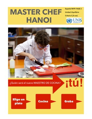 MASTER CHEF
HANOI
¿Quién será el nuevo MAESTRO DE COCINA?
Elige un
plato
¡tú!
Cocina Graba
Español MYP/ FASE 2
Unidad :Equilibrio
Criterio C,D oral,
 