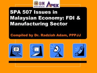 SPA 507 Issues in
Malaysian Economy: FDI &
Manufacturing Sector
Compiled by Dr. Radziah Adam, PPPJJ
1
 