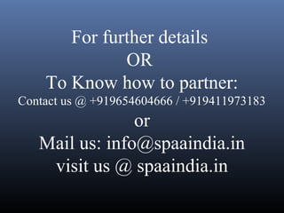 For further details
OR
To Know how to partner:
Contact us @ +919654604666 / +919411973183
or
Mail us: info@spaaindia.in
visit us @ spaaindia.in
 