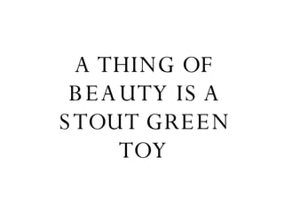 A THING OF BEAUTY IS A STOUT GREEN TOY 