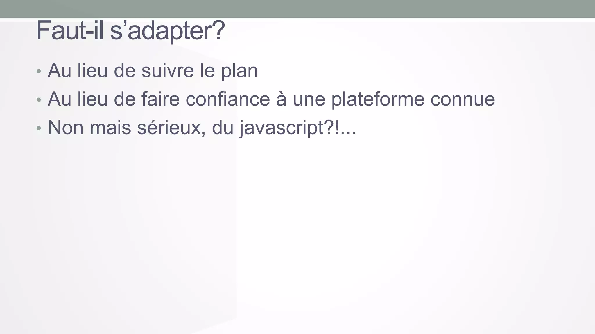 Faut-il s’adapter?
• Au lieu de suivre le plan
• Au lieu de faire confiance à une plateforme connue
• Non mais sérieux, du javascript?!...

 