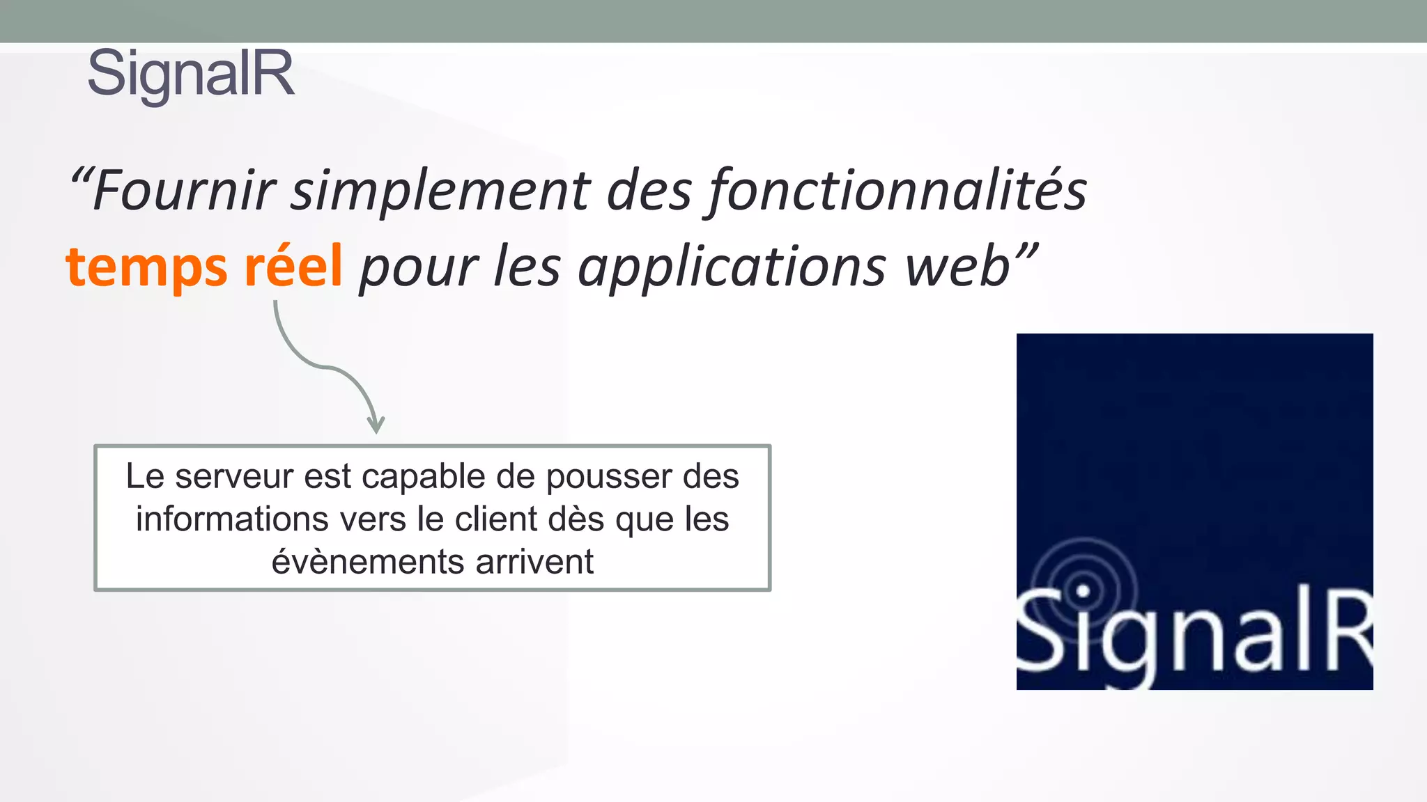 SignalR
“Fournir simplement des fonctionnalités
temps réel pour les applications web”

Le serveur est capable de pousser des
informations vers le client dès que les
évènements arrivent

 