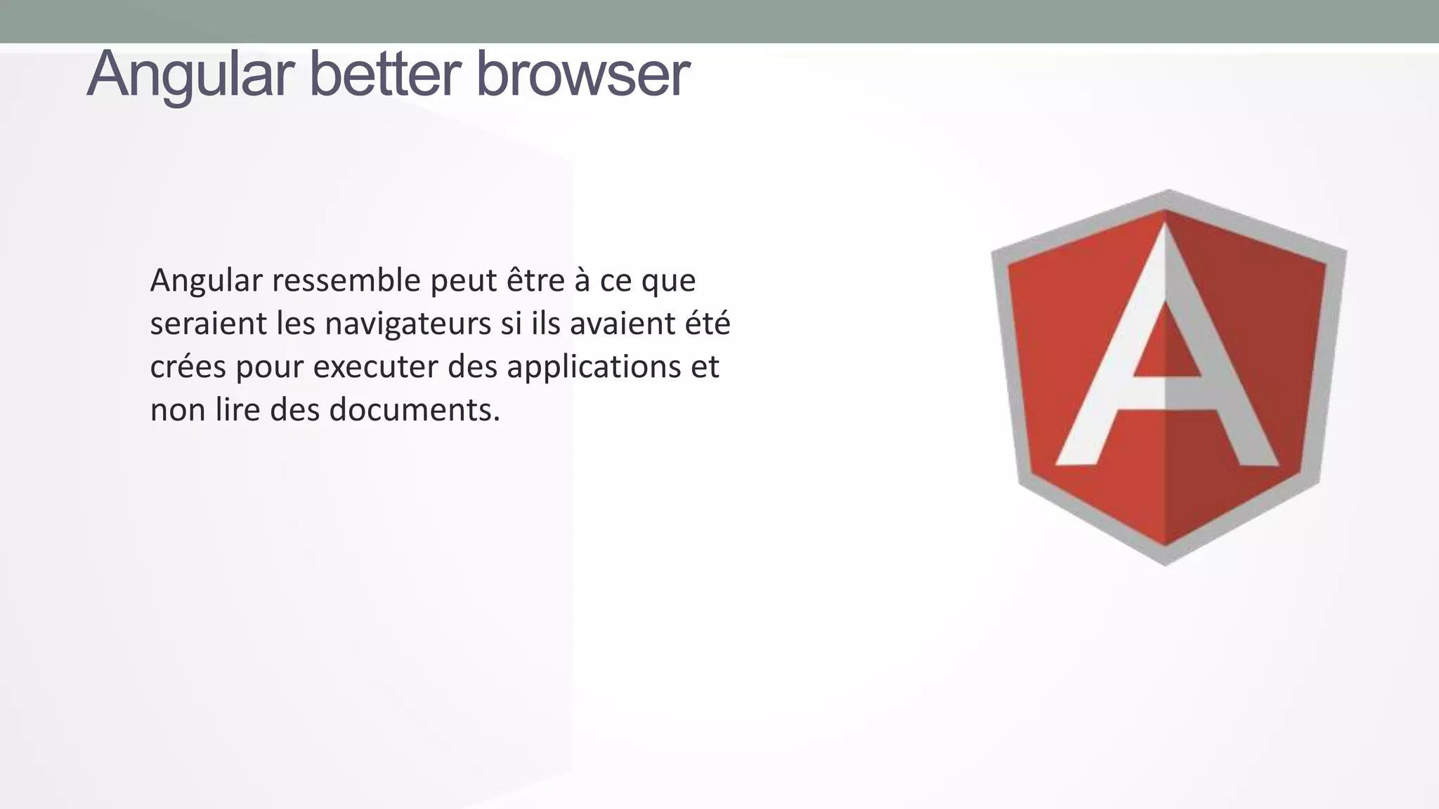 Angular better browser
Angular ressemble peut être à ce que
seraient les navigateurs si ils avaient été
crées pour executer des applications et
non lire des documents.

 