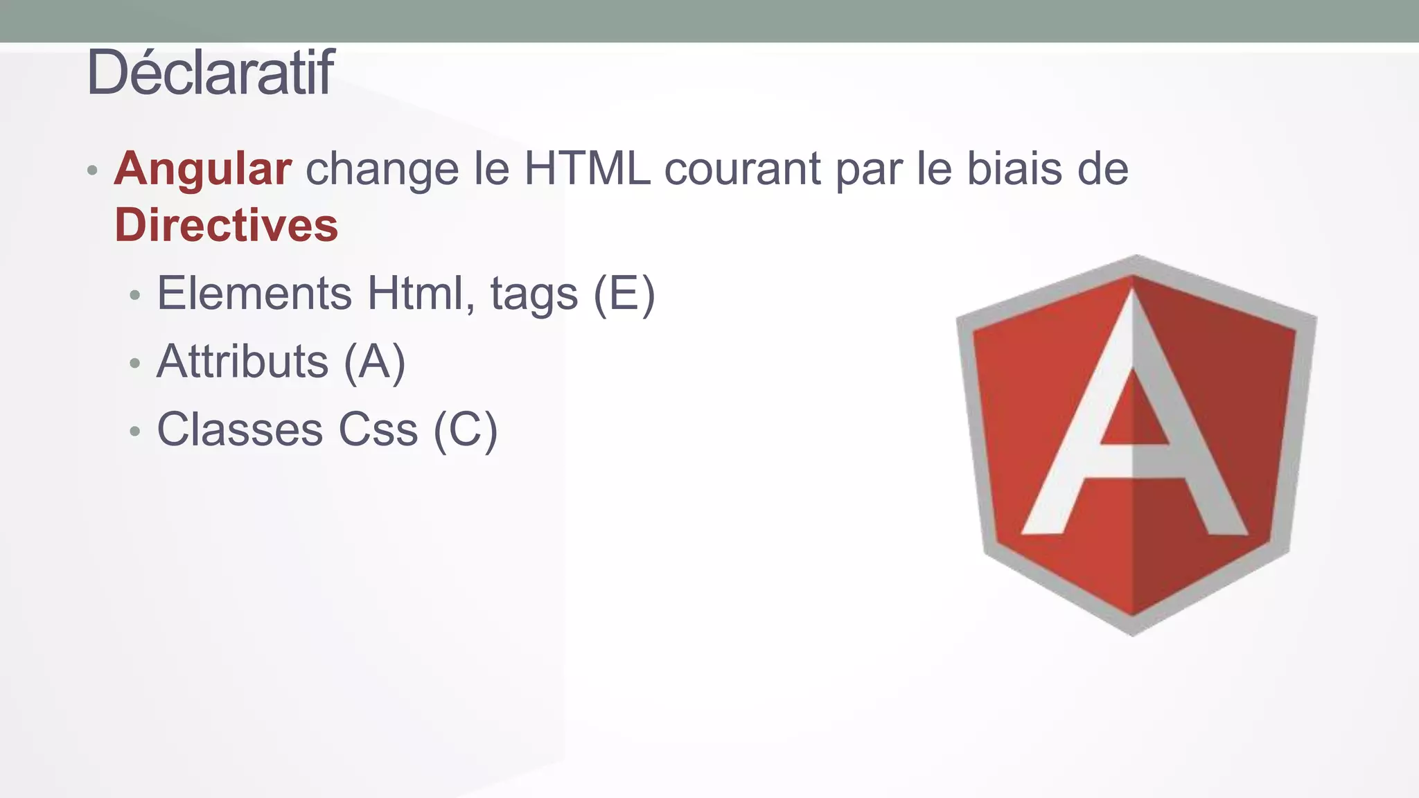 Déclaratif
• Angular change le HTML courant par le biais de

Directives
• Elements Html, tags (E)
• Attributs (A)
• Classes Css (C)

 