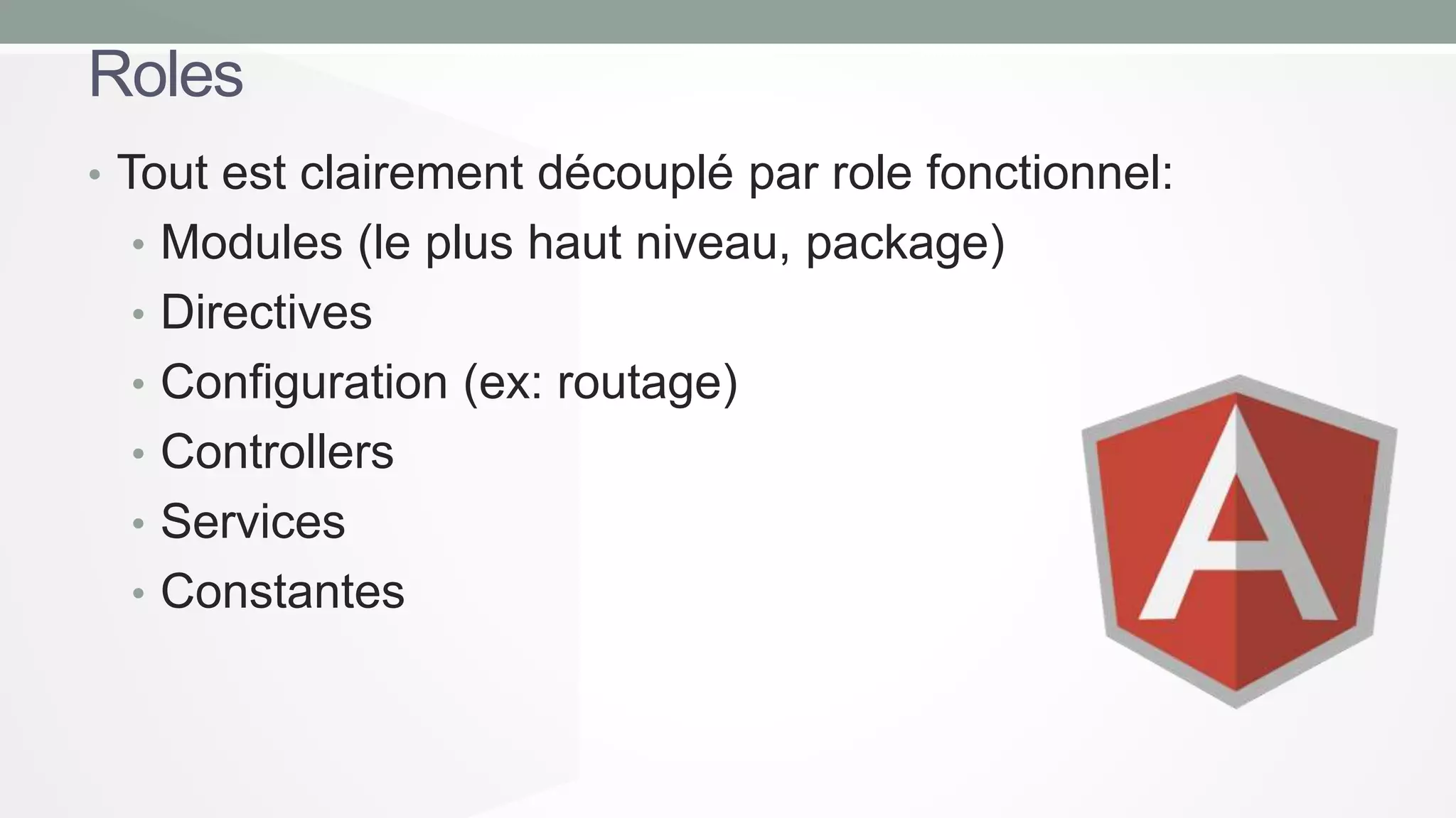Roles
• Tout est clairement découplé par role fonctionnel:
• Modules (le plus haut niveau, package)
• Directives
• Configuration (ex: routage)

• Controllers
• Services
• Constantes

 