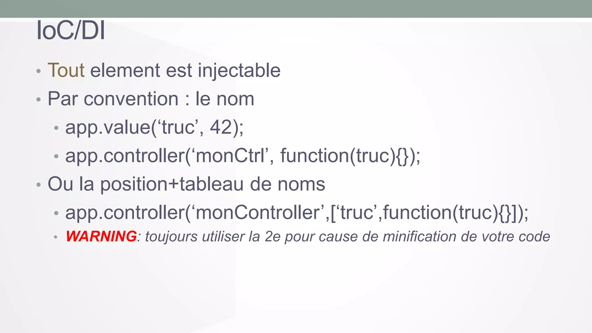 IoC/DI
• Tout element est injectable
• Par convention : le nom
• app.value(‘truc’, 42);
• app.controller(‘monCtrl’, function(truc){});

• Ou la position+tableau de noms
• app.controller(‘monController’,[‘truc’,function(truc){}]);
• WARNING: toujours utiliser la 2e pour cause de minification de votre code

 