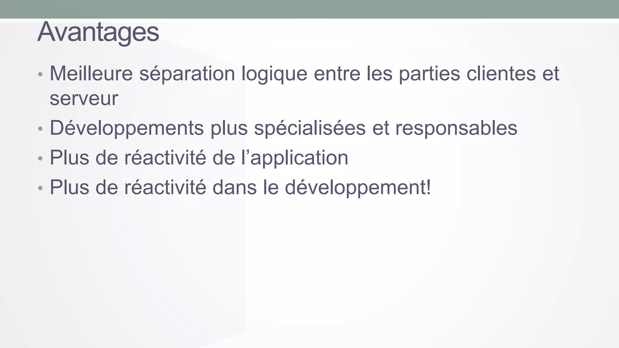 Avantages
• Meilleure séparation logique entre les parties clientes et

serveur
• Développements plus spécialisées et responsables
• Plus de réactivité de l’application
• Plus de réactivité dans le développement!

 