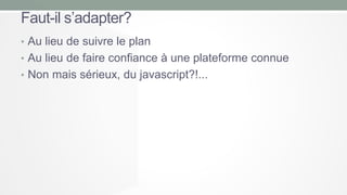 Faut-il s’adapter?
• Au lieu de suivre le plan
• Au lieu de faire confiance à une plateforme connue
• Non mais sérieux, du javascript?!...

 