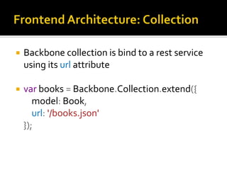    Backbone collection is bind to a rest service
    using its url attribute

   var books = Backbone.Collection.extend({
       model: Book,
       url: '/books.json'
    });
 