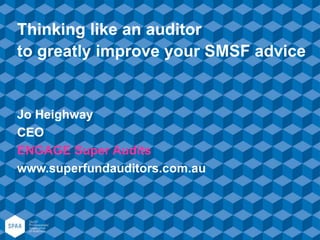 Thinking like an auditor
to greatly improve your SMSF advice
Jo Heighway
CEO
ENGAGE Super Audits
www.superfundauditors.com.au
 