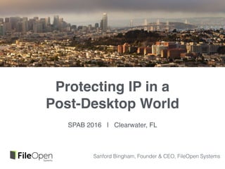 Protecting IP in a
Post-Desktop World
SPAB 2016 | Clearwater, FL
Sanford Bingham, Founder & CEO, FileOpen Systems
 
