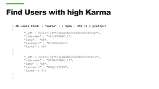 Using sort
> db.users.find({"karma”: {$gte: 450}},{"_id”: 0, username: 1, karma:
1}).sort({"karma”: 1})
{ "username" : "JA...