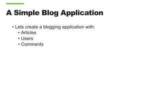 A Simple Blog Application
•  Lets create a blogging application with:
•  Articles
•  Users
•  Comments
 