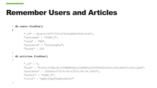 Remember Users and Articles
> db.users.findOne()
{
"_id" : ObjectId("57431c07b26a88bf060e10cb"),
"username" : "USER_0",
"lang" : "EN",
"password" : "kGIxPxqKGJ",
"karma" : 266
}
> db.articles.findOne()
{
"_id" : 0,
"body" : "hvJLnrrfZQurmtjPfUWbMhaQLZjsxHXbUycmJVZTeOZesTnZtojThrebRcUoiYwivjpwG",
"postdate" : ISODate("2016-05-23T16:04:39.246Z"),
"author" : "USER_0",
"title" : "gpNIoPxpfTAxWjzAVoTJ"
}
 